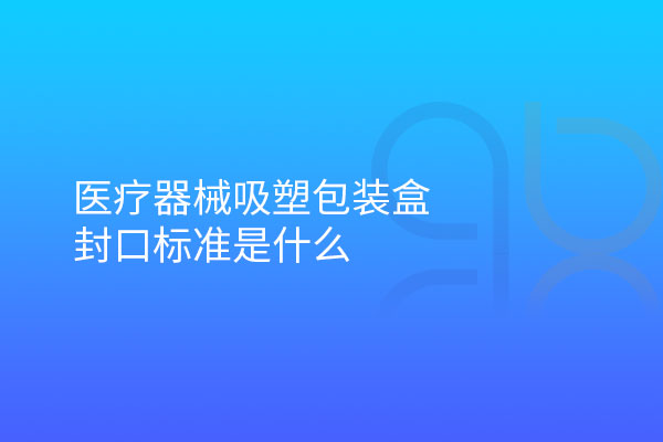 醫療器械吸塑包裝盒封口標準是什么